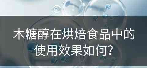 木糖醇在烘焙食品中的使用效果如何？